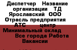 Диспетчер › Название организации ­ ТД Ярославский, ООО › Отрасль предприятия ­ АТС, call-центр › Минимальный оклад ­ 22 000 - Все города Работа » Вакансии   